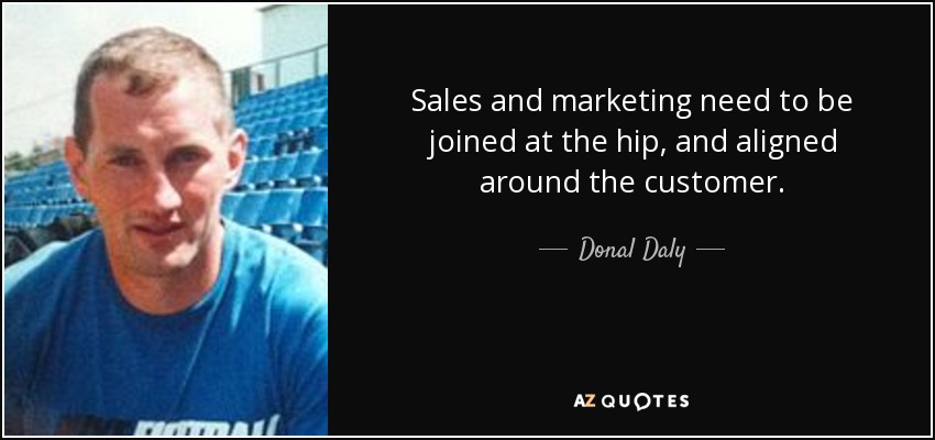 Sales and marketing need to be joined at the hip, and aligned around the customer. - Donal Daly