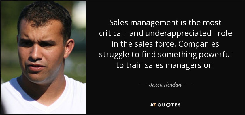 Sales management is the most critical - and underappreciated - role in the sales force. Companies struggle to find something powerful to train sales managers on. - Jason Jordan