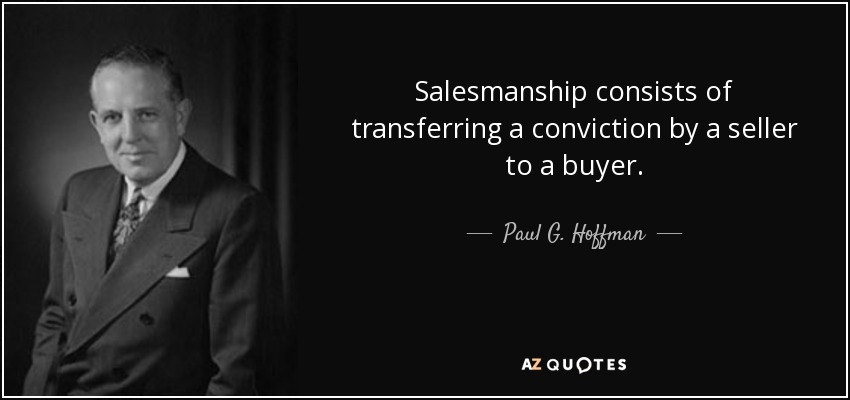Salesmanship consists of transferring a conviction by a seller to a buyer. - Paul G. Hoffman