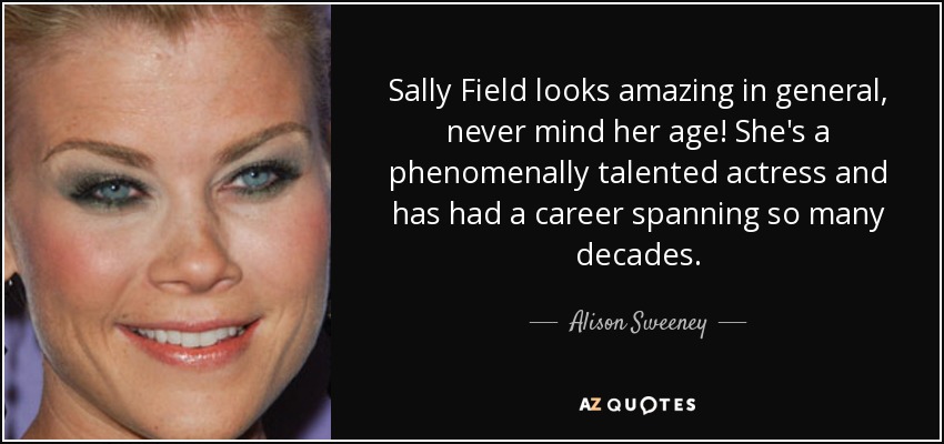 Sally Field looks amazing in general, never mind her age! She's a phenomenally talented actress and has had a career spanning so many decades. - Alison Sweeney
