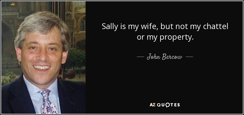 Sally is my wife, but not my chattel or my property. - John Bercow
