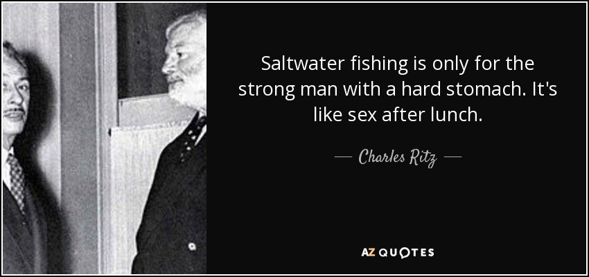 Saltwater fishing is only for the strong man with a hard stomach. It's like sex after lunch. - Charles Ritz