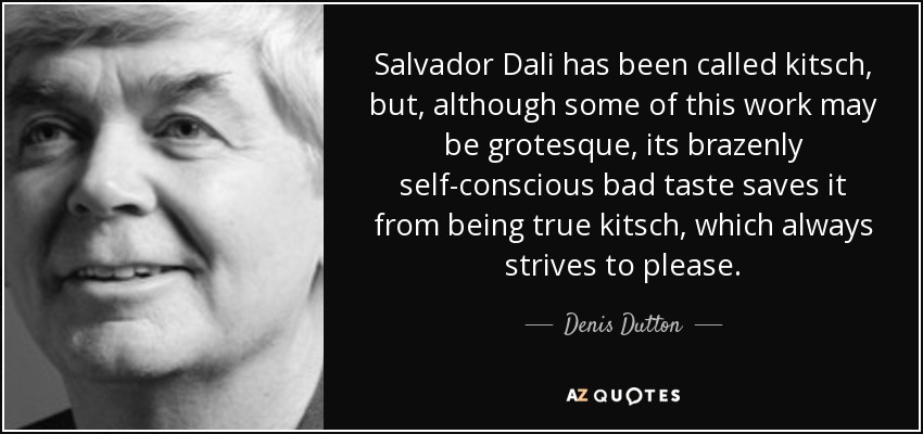 Salvador Dali has been called kitsch, but, although some of this work may be grotesque, its brazenly self-conscious bad taste saves it from being true kitsch, which always strives to please. - Denis Dutton