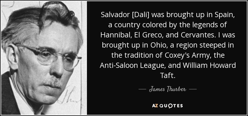 Salvador [Dali] was brought up in Spain, a country colored by the legends of Hannibal, El Greco, and Cervantes. I was brought up in Ohio, a region steeped in the tradition of Coxey's Army, the Anti-Saloon League, and William Howard Taft. - James Thurber