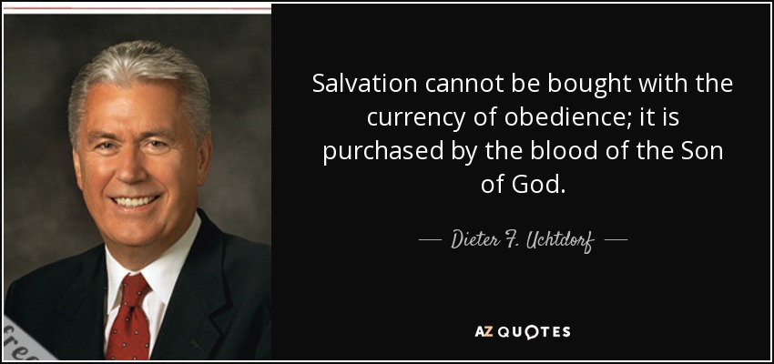 Salvation cannot be bought with the currency of obedience; it is purchased by the blood of the Son of God. - Dieter F. Uchtdorf