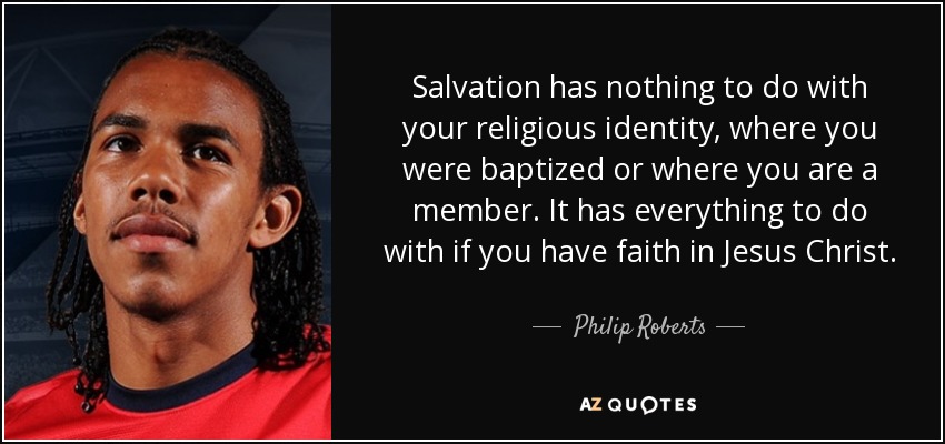 Salvation has nothing to do with your religious identity, where you were baptized or where you are a member. It has everything to do with if you have faith in Jesus Christ. - Philip Roberts