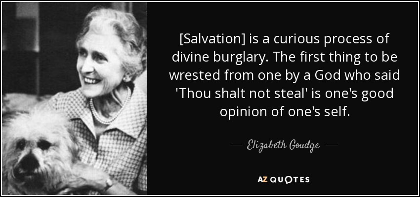 [Salvation] is a curious process of divine burglary. The first thing to be wrested from one by a God who said 'Thou shalt not steal' is one's good opinion of one's self. - Elizabeth Goudge