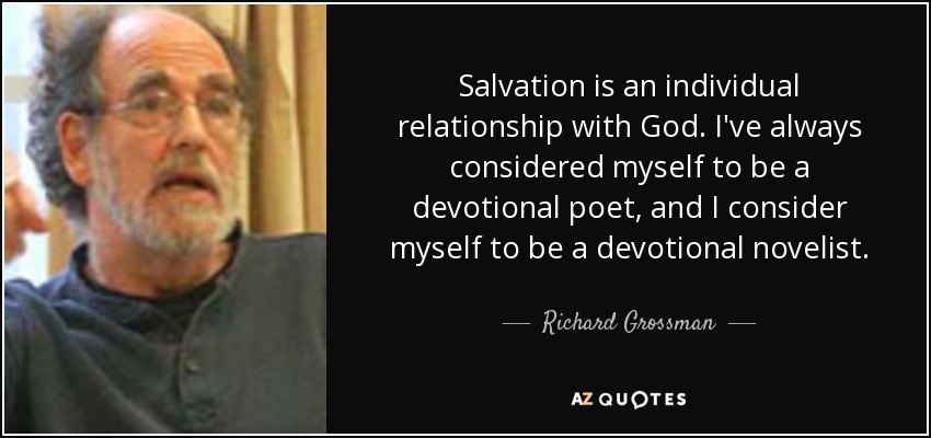 Salvation is an individual relationship with God. I've always considered myself to be a devotional poet, and I consider myself to be a devotional novelist. - Richard Grossman