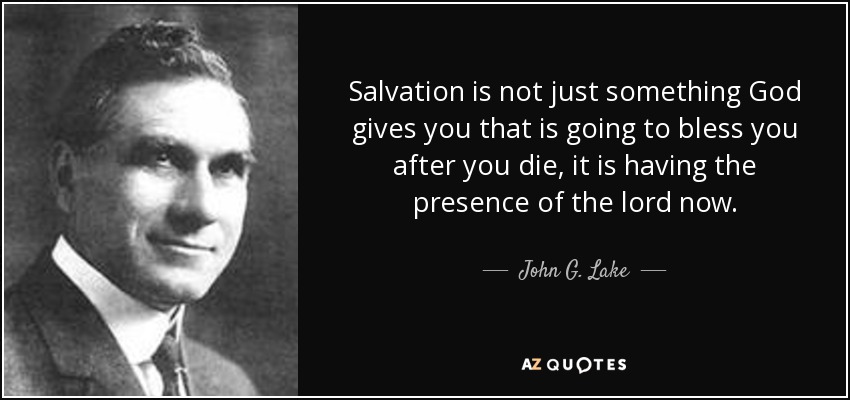 Salvation is not just something God gives you that is going to bless you after you die, it is having the presence of the lord now. - John G. Lake