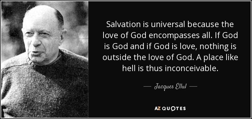 Salvation is universal because the love of God encompasses all. If God is God and if God is love, nothing is outside the love of God. A place like hell is thus inconceivable. - Jacques Ellul