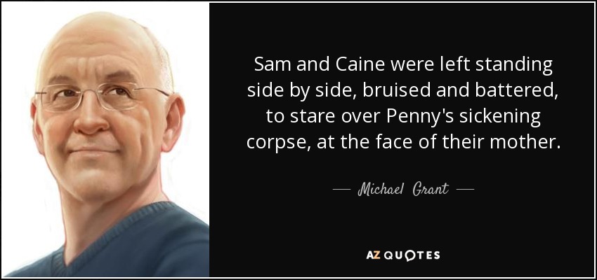 Sam and Caine were left standing side by side, bruised and battered, to stare over Penny's sickening corpse, at the face of their mother. - Michael  Grant