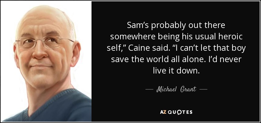 Sam’s probably out there somewhere being his usual heroic self,” Caine said. “I can’t let that boy save the world all alone. I’d never live it down. - Michael  Grant