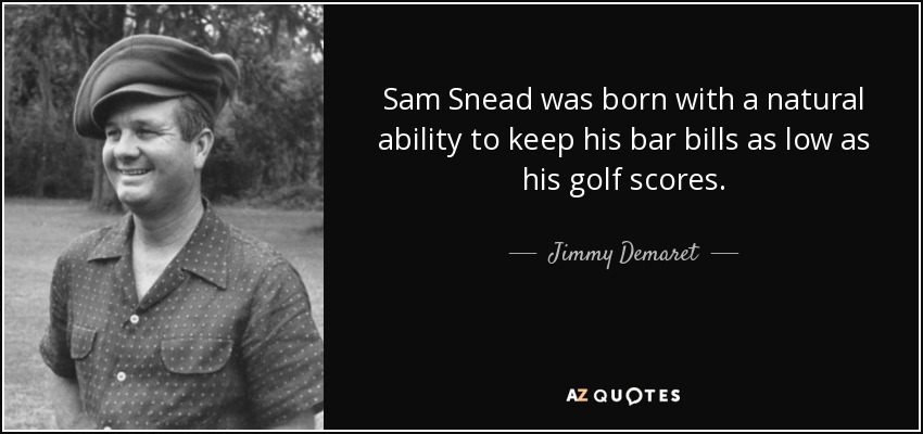 Sam Snead was born with a natural ability to keep his bar bills as low as his golf scores. - Jimmy Demaret