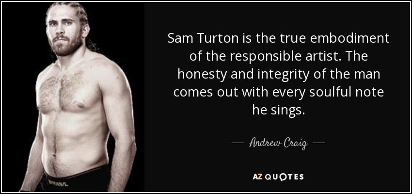 Sam Turton is the true embodiment of the responsible artist. The honesty and integrity of the man comes out with every soulful note he sings. - Andrew Craig