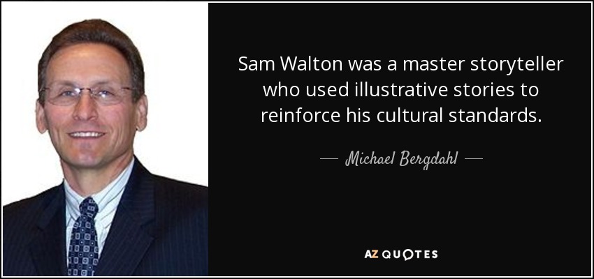 Sam Walton was a master storyteller who used illustrative stories to reinforce his cultural standards. - Michael Bergdahl
