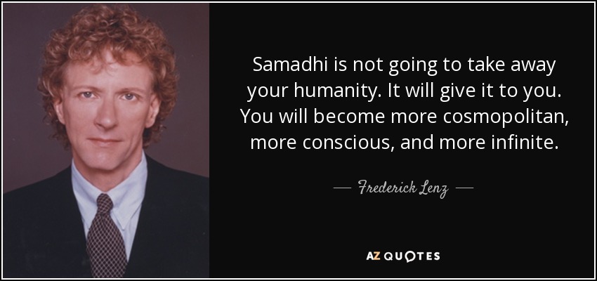 Samadhi is not going to take away your humanity. It will give it to you. You will become more cosmopolitan, more conscious, and more infinite. - Frederick Lenz