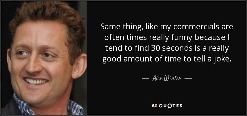 Same thing, like my commercials are often times really funny because I tend to find 30 seconds is a really good amount of time to tell a joke. - Alex Winter