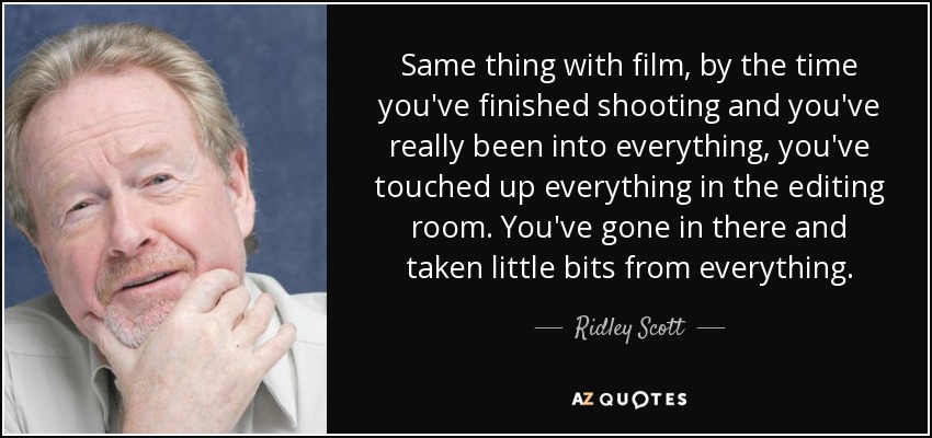 Same thing with film, by the time you've finished shooting and you've really been into everything, you've touched up everything in the editing room. You've gone in there and taken little bits from everything. - Ridley Scott