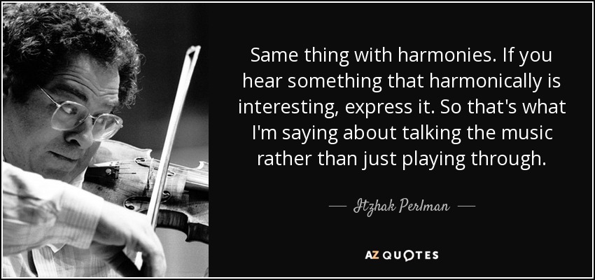 Same thing with harmonies. If you hear something that harmonically is interesting, express it. So that's what I'm saying about talking the music rather than just playing through. - Itzhak Perlman