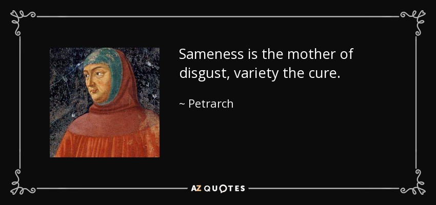 Sameness is the mother of disgust, variety the cure. - Petrarch