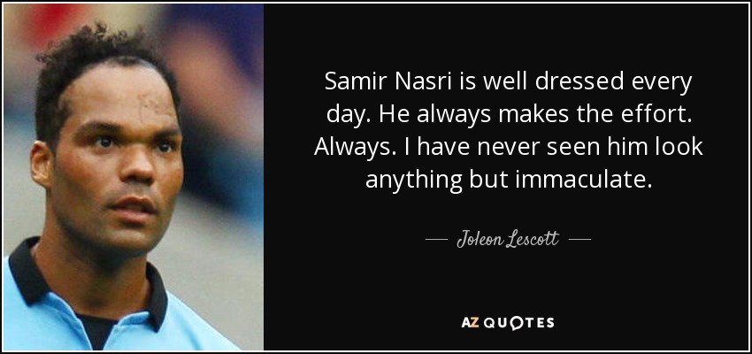 Samir Nasri is well dressed every day. He always makes the effort. Always. I have never seen him look anything but immaculate. - Joleon Lescott