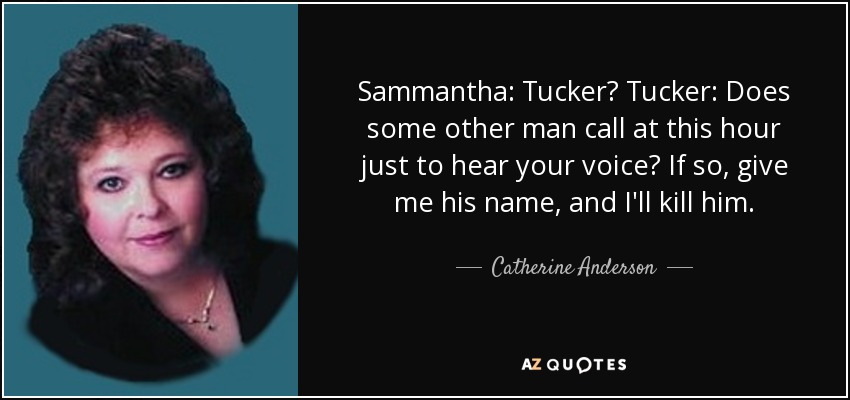 Sammantha: Tucker? Tucker: Does some other man call at this hour just to hear your voice? If so, give me his name, and I'll kill him. - Catherine Anderson