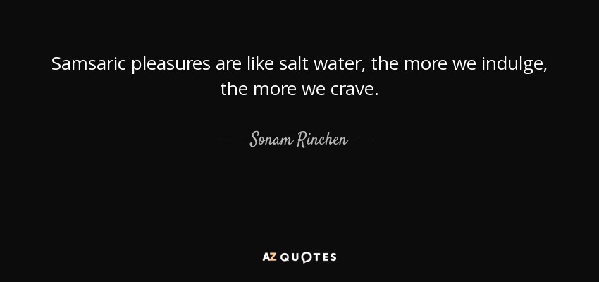 Samsaric pleasures are like salt water, the more we indulge, the more we crave. - Sonam Rinchen