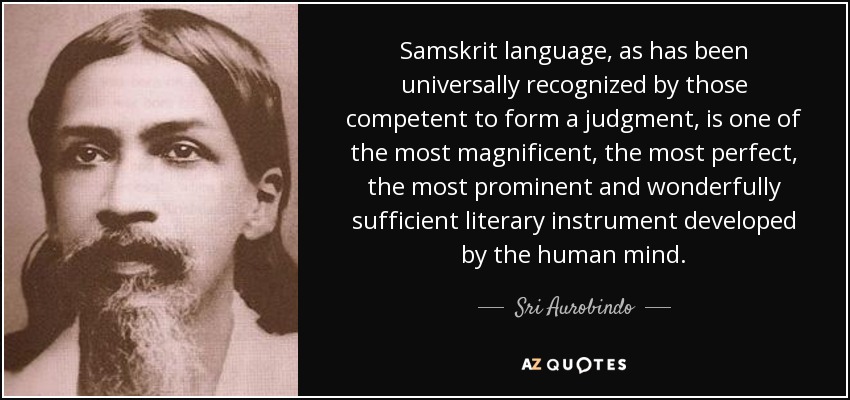 Samskrit language, as has been universally recognized by those competent to form a judgment, is one of the most magnificent, the most perfect, the most prominent and wonderfully sufficient literary instrument developed by the human mind. - Sri Aurobindo
