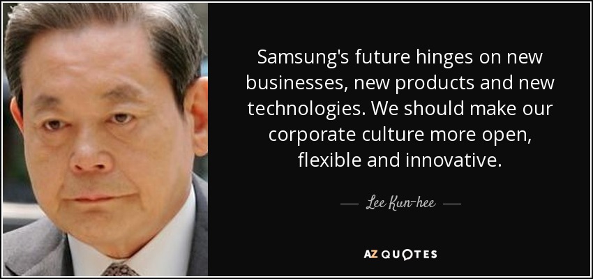 Samsung's future hinges on new businesses, new products and new technologies. We should make our corporate culture more open, flexible and innovative. - Lee Kun-hee
