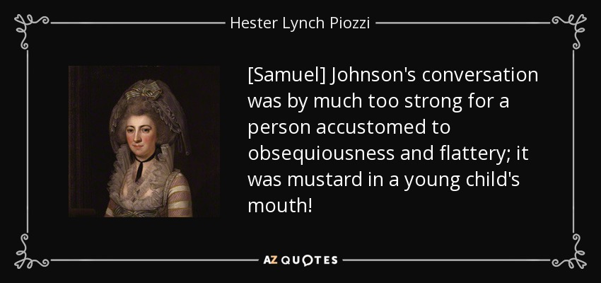 [Samuel] Johnson's conversation was by much too strong for a person accustomed to obsequiousness and flattery; it was mustard in a young child's mouth! - Hester Lynch Piozzi