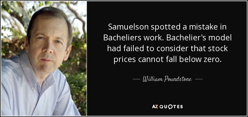Samuelson spotted a mistake in Bacheliers work. Bachelier's model had failed to consider that stock prices cannot fall below zero. - William Poundstone