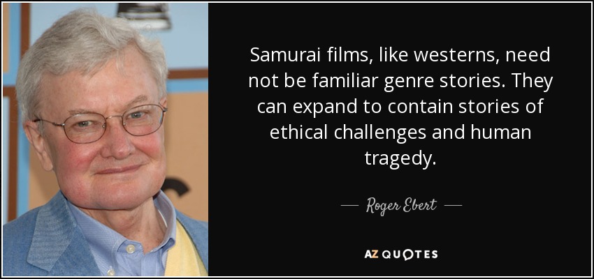 Samurai films, like westerns, need not be familiar genre stories. They can expand to contain stories of ethical challenges and human tragedy. - Roger Ebert