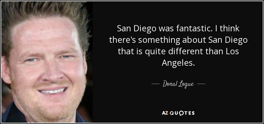 San Diego was fantastic. I think there's something about San Diego that is quite different than Los Angeles. - Donal Logue