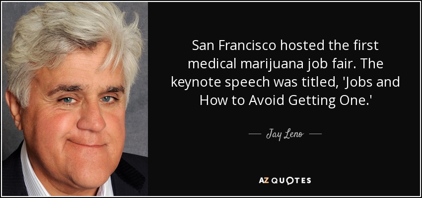 San Francisco hosted the first medical marijuana job fair. The keynote speech was titled, 'Jobs and How to Avoid Getting One.' - Jay Leno