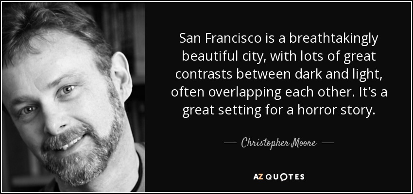 San Francisco is a breathtakingly beautiful city, with lots of great contrasts between dark and light, often overlapping each other. It's a great setting for a horror story. - Christopher Moore