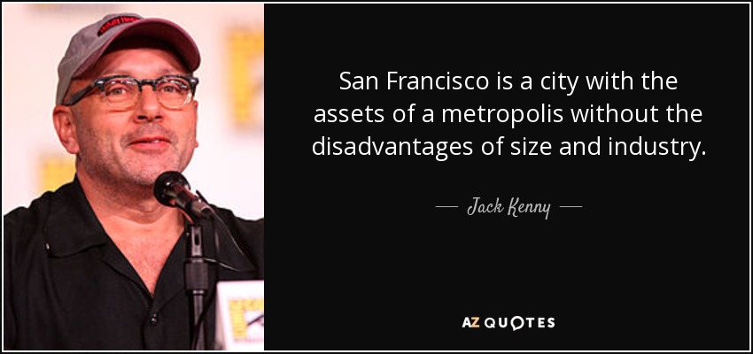 San Francisco is a city with the assets of a metropolis without the disadvantages of size and industry. - Jack Kenny