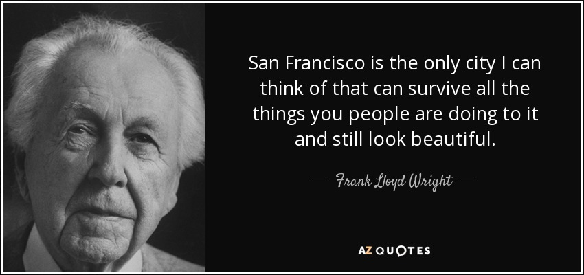 San Francisco is the only city I can think of that can survive all the things you people are doing to it and still look beautiful. - Frank Lloyd Wright