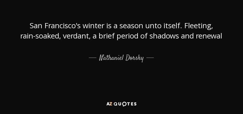 San Francisco's winter is a season unto itself. Fleeting, rain-soaked, verdant, a brief period of shadows and renewal - Nathaniel Dorsky