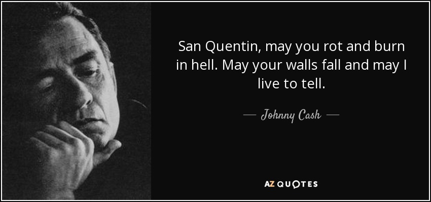 San Quentin, may you rot and burn in hell. May your walls fall and may I live to tell. - Johnny Cash