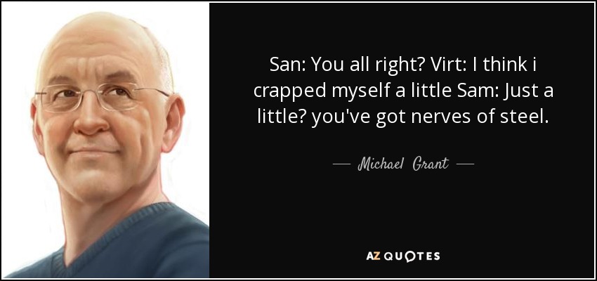 San: You all right? Virt: I think i crapped myself a little Sam: Just a little? you've got nerves of steel. - Michael  Grant