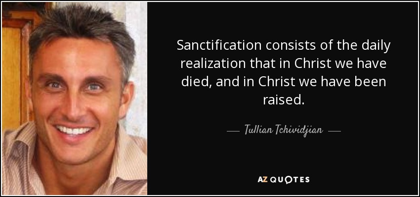 Sanctification consists of the daily realization that in Christ we have died, and in Christ we have been raised. - Tullian Tchividjian