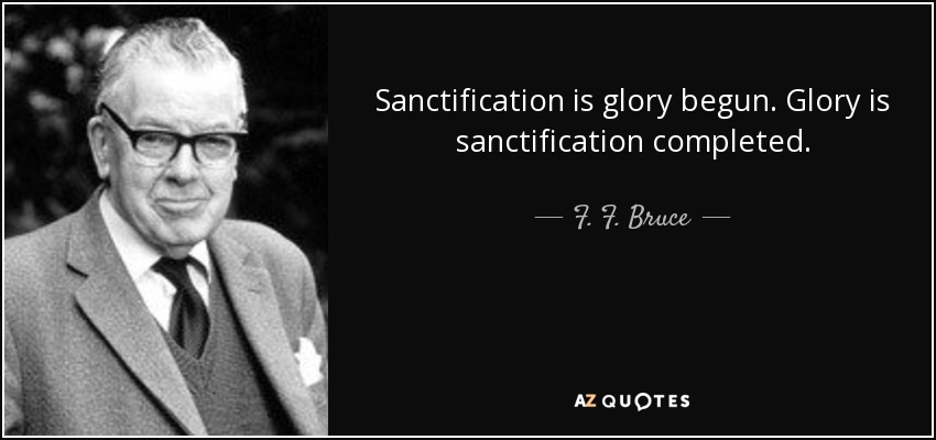 Sanctification is glory begun. Glory is sanctification completed. - F. F. Bruce