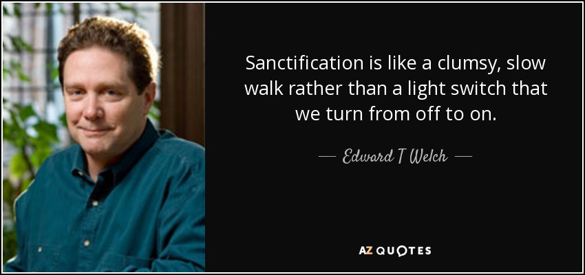 Sanctification is like a clumsy, slow walk rather than a light switch that we turn from off to on. - Edward T Welch