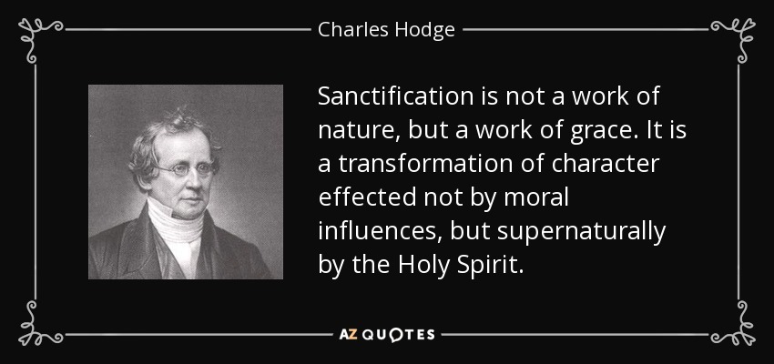 Sanctification is not a work of nature, but a work of grace. It is a transformation of character effected not by moral influences, but supernaturally by the Holy Spirit. - Charles Hodge