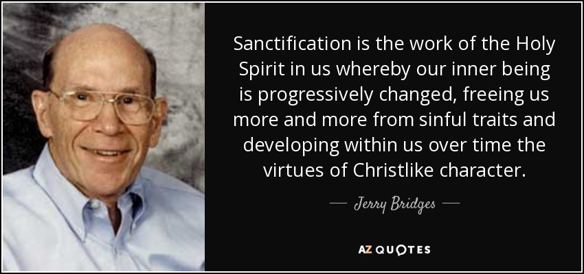Sanctification is the work of the Holy Spirit in us whereby our inner being is progressively changed, freeing us more and more from sinful traits and developing within us over time the virtues of Christlike character. - Jerry Bridges