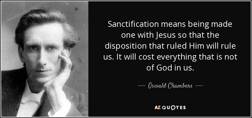 Sanctification means being made one with Jesus so that the disposition that ruled Him will rule us. It will cost everything that is not of God in us. - Oswald Chambers