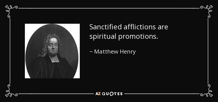 Sanctified afflictions are spiritual promotions. - Matthew Henry