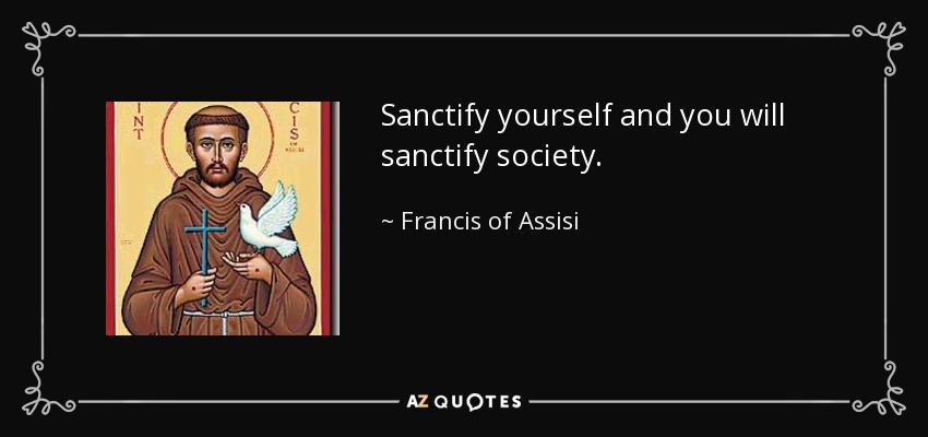 Sanctify yourself and you will sanctify society. - Francis of Assisi