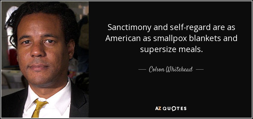 Sanctimony and self-regard are as American as smallpox blankets and supersize meals. - Colson Whitehead