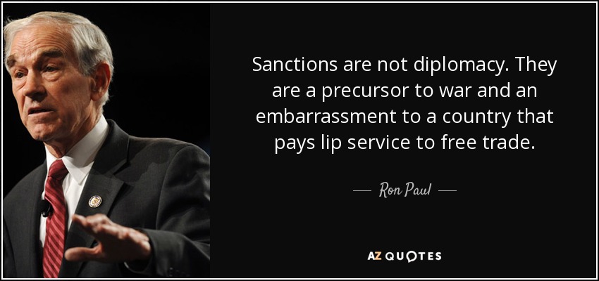 Sanctions are not diplomacy. They are a precursor to war and an embarrassment to a country that pays lip service to free trade. - Ron Paul